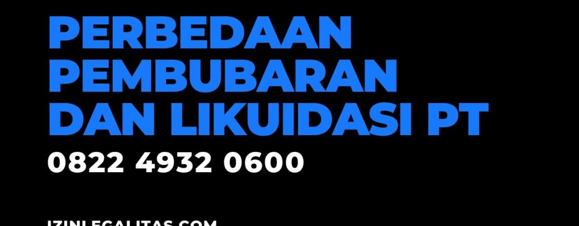 Inilah Perbedaan Antara Pembubaran dan Likuidasi PT